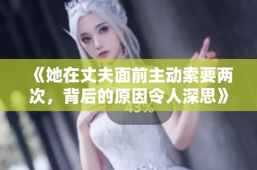 《她在丈夫面前主动索要两次，背后的原因令人深思》