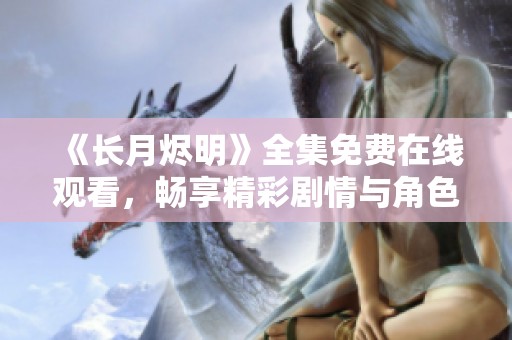 《长月烬明》全集免费在线观看，畅享精彩剧情与角色魅力