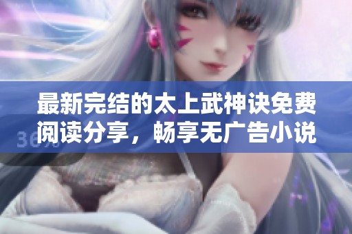 最新完结的太上武神诀免费阅读分享，畅享无广告小说体验