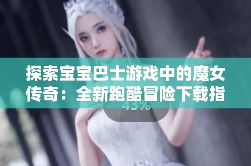 探索宝宝巴士游戏中的魔女传奇：全新跑酷冒险下载指引