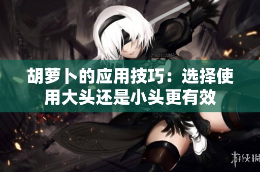 胡萝卜的应用技巧：选择使用大头还是小头更有效