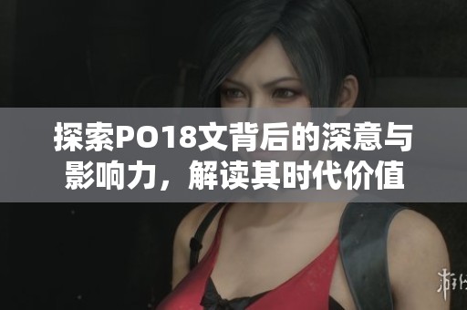探索PO18文背后的深意与影响力，解读其时代价值