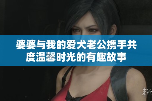 婆婆与我的爱犬老公携手共度温馨时光的有趣故事