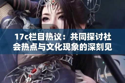 17c栏目热议：共同探讨社会热点与文化现象的深刻见解