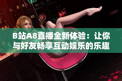 B站A8直播全新体验：让你与好友畅享互动娱乐的乐趣