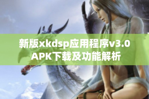 新版xkdsp应用程序v3.0 APK下载及功能解析