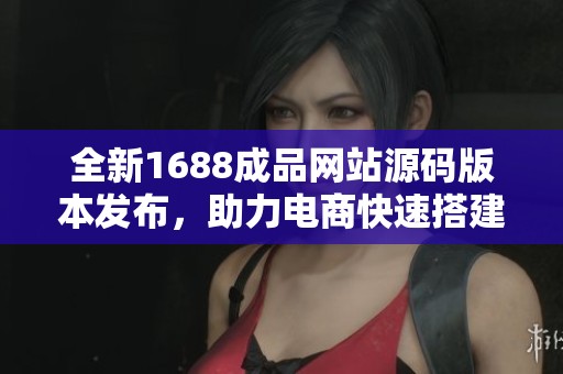 全新1688成品网站源码版本发布，助力电商快速搭建