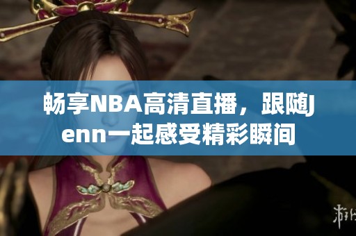 畅享NBA高清直播，跟随Jenn一起感受精彩瞬间