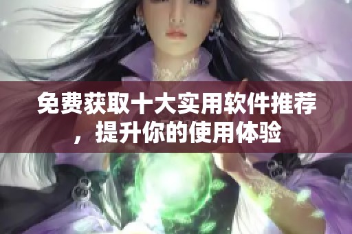 免费获取十大实用软件推荐，提升你的使用体验