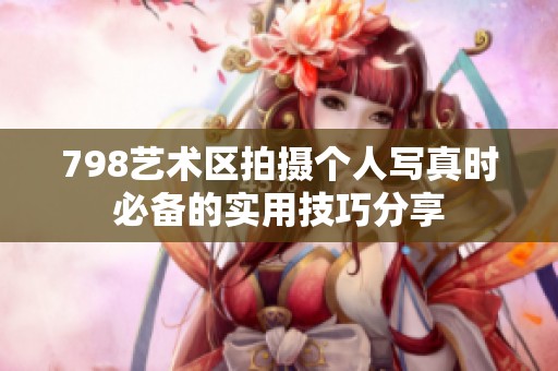 798艺术区拍摄个人写真时必备的实用技巧分享