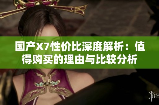 国产X7性价比深度解析：值得购买的理由与比较分析