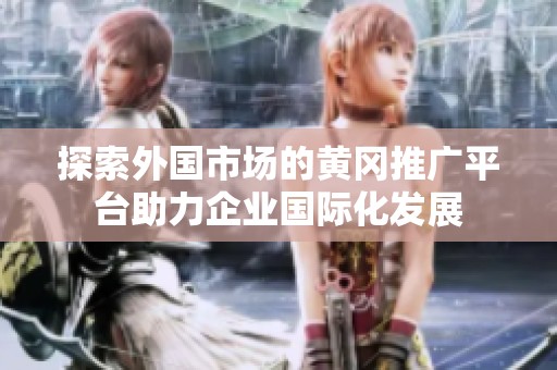探索外国市场的黄冈推广平台助力企业国际化发展