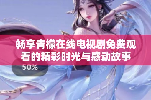 畅享青檬在线电视剧免费观看的精彩时光与感动故事