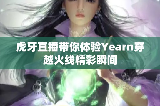 虎牙直播带你体验Yearn穿越火线精彩瞬间