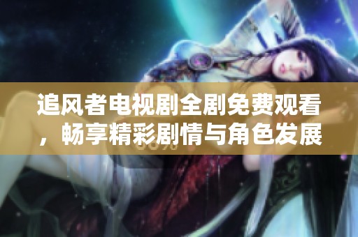 追风者电视剧全剧免费观看，畅享精彩剧情与角色发展