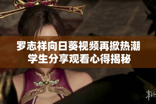 罗志祥向日葵视频再掀热潮 学生分享观看心得揭秘