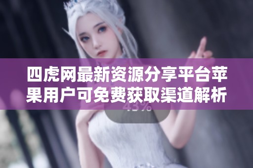 四虎网最新资源分享平台苹果用户可免费获取渠道解析