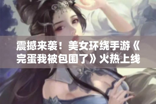 震撼来袭！美女环绕手游《完蛋我被包围了》火热上线倒计时中