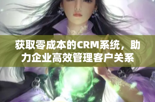 获取零成本的CRM系统，助力企业高效管理客户关系