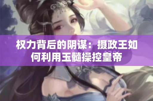 权力背后的阴谋：摄政王如何利用玉髓操控皇帝