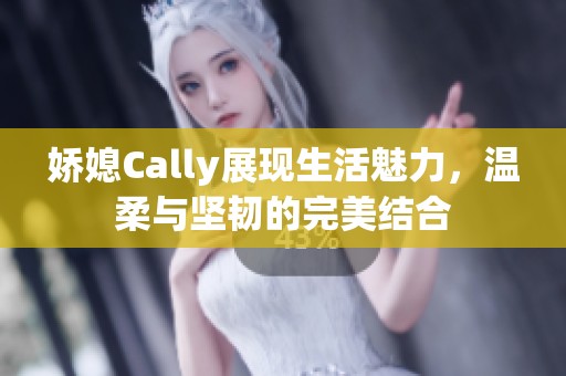 娇媳Cally展现生活魅力，温柔与坚韧的完美结合