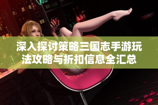 深入探讨策略三国志手游玩法攻略与折扣信息全汇总