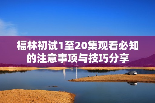 福林初试1至20集观看必知的注意事项与技巧分享