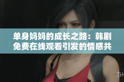单身妈妈的成长之路：韩剧免费在线观看引发的情感共鸣