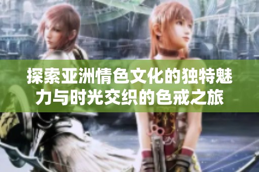 探索亚洲情色文化的独特魅力与时光交织的色戒之旅