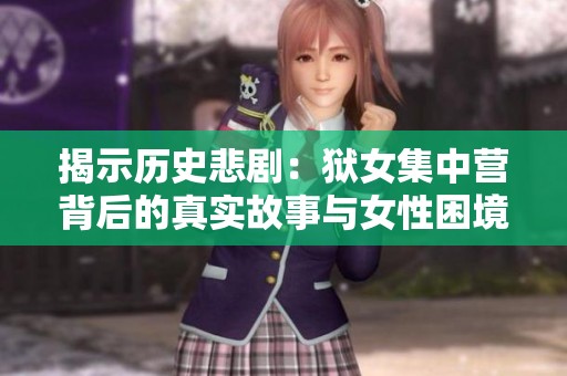 揭示历史悲剧：狱女集中营背后的真实故事与女性困境