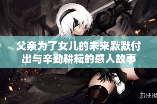 父亲为了女儿的未来默默付出与辛勤耕耘的感人故事
