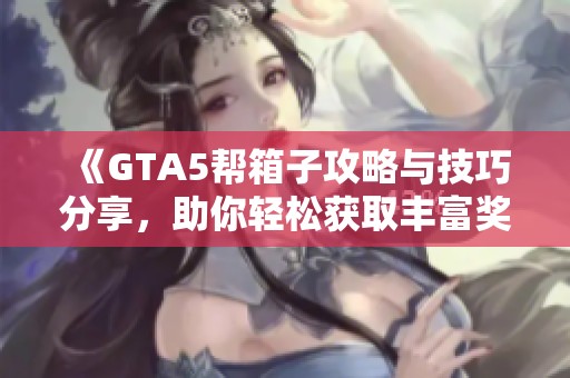 《GTA5帮箱子攻略与技巧分享，助你轻松获取丰富奖励》