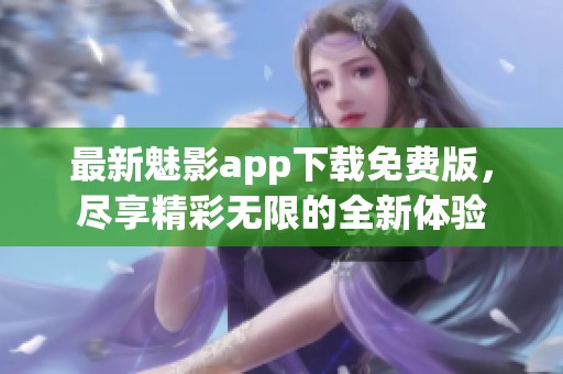 最新魅影app下载免费版，尽享精彩无限的全新体验