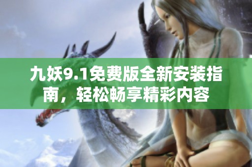 九妖9.1免费版全新安装指南，轻松畅享精彩内容