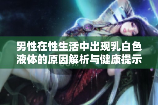 男性在性生活中出现乳白色液体的原因解析与健康提示