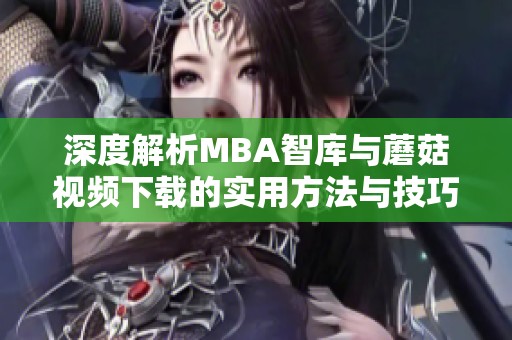 深度解析MBA智库与蘑菇视频下载的实用方法与技巧