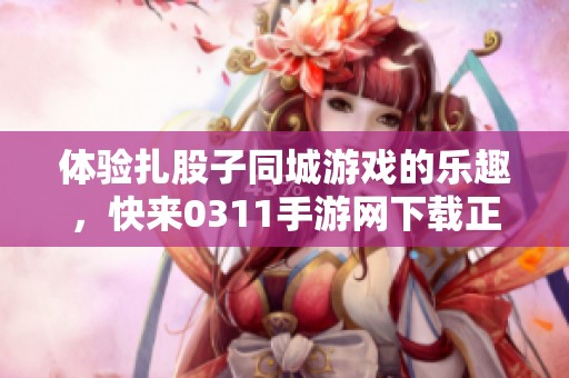 体验扎股子同城游戏的乐趣，快来0311手游网下载正式版！
