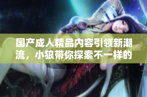 国产成人精品内容引领新潮流，小狼带你探索不一样的视听体验