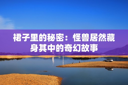 裙子里的秘密：怪兽居然藏身其中的奇幻故事