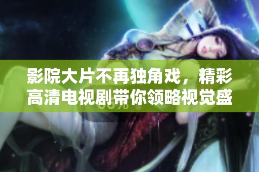 影院大片不再独角戏，精彩高清电视剧带你领略视觉盛宴