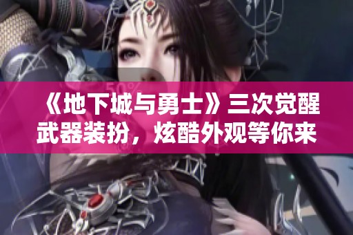 《地下城与勇士》三次觉醒武器装扮，炫酷外观等你来体验！
