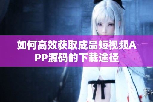 如何高效获取成品短视频APP源码的下载途径