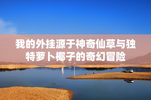 我的外挂源于神奇仙草与独特萝卜椰子的奇幻冒险