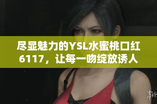 尽显魅力的YSL水蜜桃口红6117，让每一吻绽放诱人色彩