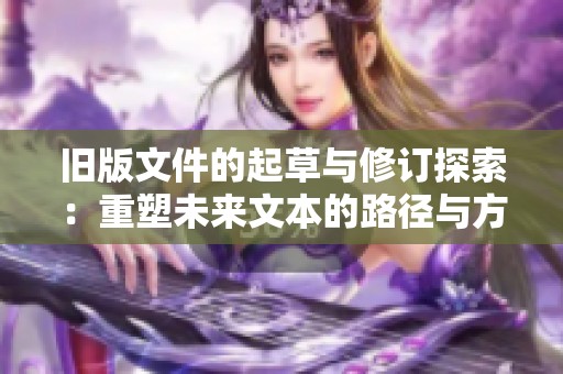 旧版文件的起草与修订探索：重塑未来文本的路径与方向