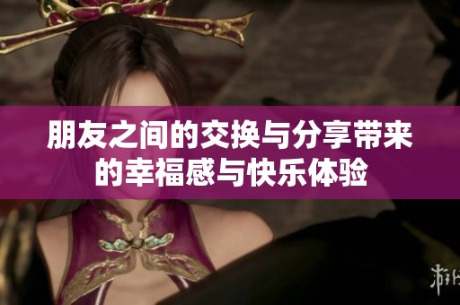 朋友之间的交换与分享带来的幸福感与快乐体验