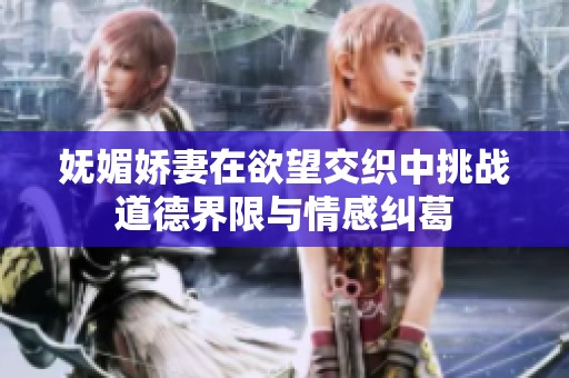 妩媚娇妻在欲望交织中挑战道德界限与情感纠葛