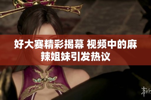 好大赛精彩揭幕 视频中的麻辣姐妹引发热议
