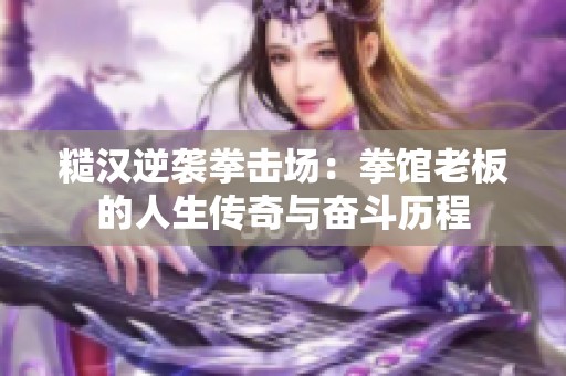 糙汉逆袭拳击场：拳馆老板的人生传奇与奋斗历程