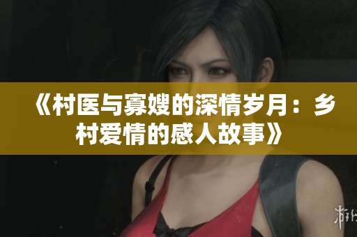 《村医与寡嫂的深情岁月：乡村爱情的感人故事》